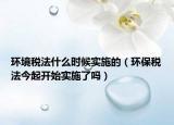 環(huán)境稅法什么時(shí)候?qū)嵤┑模ōh(huán)保稅法今起開(kāi)始實(shí)施了嗎）