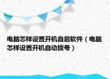 電腦怎樣設(shè)置開機自啟軟件（電腦怎樣設(shè)置開機自動撥號）