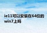 ie11可以安裝在64位的win7上嗎