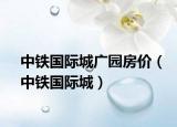 中鐵國際城廣園房?jī)r(jià)（中鐵國際城）