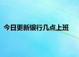 今日更新銀行幾點(diǎn)上班