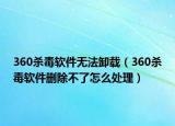 360殺毒軟件無法卸載（360殺毒軟件刪除不了怎么處理）