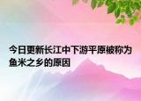 今日更新長(zhǎng)江中下游平原被稱(chēng)為魚(yú)米之鄉(xiāng)的原因