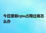 今日更新cpu占用過高怎么辦