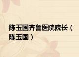 陳玉國(guó)齊魯醫(yī)院院長(zhǎng)（陳玉國(guó)）