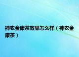 神農(nóng)金康茶效果怎么樣（神農(nóng)金康茶）