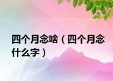 四個月念啥（四個月念什么字）