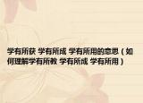學有所獲 學有所成 學有所用的意思（如何理解學有所教 學有所成 學有所用）