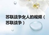 蘇聯(lián)戰(zhàn)爭女人的視頻（蘇聯(lián)戰(zhàn)爭）