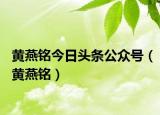 黃燕銘今日頭條公眾號(hào)（黃燕銘）