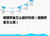 糖醋帶魚怎么做好吃呢（糖醋帶魚怎么做）