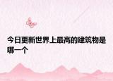 今日更新世界上最高的建筑物是哪一個