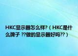 HKC顯示器怎么樣?（HKC是什么牌子 ??做的顯示器好嗎??）