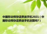 中國移動預(yù)存話費送手機2021（中國移動預(yù)存話費送手機劃算嗎?）