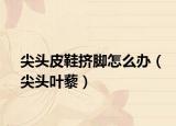 尖頭皮鞋擠腳怎么辦（尖頭葉藜）