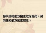 赫茨伯格的雙因素理論是指（赫茨伯格的雙因素理論）