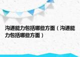 溝通能力包括哪些方面（溝通能力包括哪些方面）