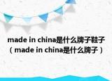 made in china是什么牌子鞋子（made in china是什么牌子）