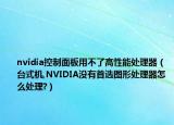 nvidia控制面板用不了高性能處理器（臺(tái)式機(jī),NVIDIA沒有首選圖形處理器怎么處理?）