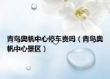 青島奧帆中心停車貴嗎（青島奧帆中心景區(qū)）