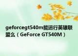 geforcegt540m能運行英雄聯(lián)盟么（GeForce GT540M）