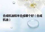 合成機(jī)油和半合成哪個(gè)好（合成機(jī)油）