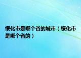 綏化市是哪個(gè)省的城市（綏化市是哪個(gè)省的）