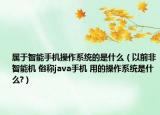 屬于智能手機操作系統(tǒng)的是什么（以前非智能機 俗稱java手機 用的操作系統(tǒng)是什么?）