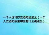 一個人也可以去酒吧坐坐么（一個人去酒吧該坐哪里有什么說法么）