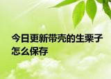今日更新帶殼的生栗子怎么保存