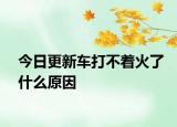 今日更新車打不著火了什么原因