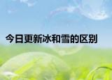 今日更新冰和雪的區(qū)別