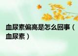 血尿素偏高是怎么回事（血尿素）