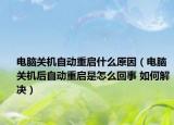 電腦關機自動重啟什么原因（電腦關機后自動重啟是怎么回事 如何解決）