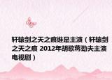 軒轅劍之天之痕誰(shuí)是主演（軒轅劍之天之痕 2012年胡歌蔣勁夫主演電視?。? /></span></a>
                        <h2><a href=
