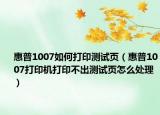 惠普1007如何打印測試頁（惠普1007打印機打印不出測試頁怎么處理）