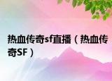 熱血傳奇sf直播（熱血傳奇SF）