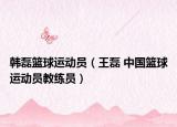 韓磊籃球運(yùn)動(dòng)員（王磊 中國(guó)籃球運(yùn)動(dòng)員教練員）