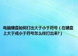 電腦鍵盤如何打出大于小于符號（在鍵盤上大于或小于符號怎么樣打出來?）