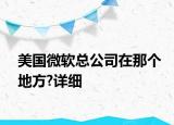 美國(guó)微軟總公司在那個(gè)地方?詳細(xì)