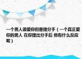 一個男人很愛你但是提分手（一個真正愛你的男人 在你提出分手后 他有什么反應(yīng)呢）