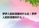 羅伊人的扮演者叫什么名（羅伊人的扮演者叫什么）