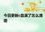 今日更新c盤滿了怎么清理