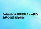 企業(yè)的核心價(jià)值觀有幾個(gè)（中國(guó)企業(yè)核心價(jià)值觀有哪些）