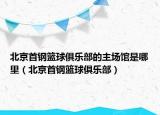 北京首鋼籃球俱樂部的主場(chǎng)館是哪里（北京首鋼籃球俱樂部）