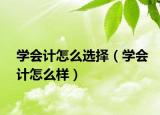 學(xué)會(huì)計(jì)怎么選擇（學(xué)會(huì)計(jì)怎么樣）