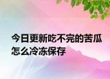 今日更新吃不完的苦瓜怎么冷凍保存