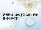 遲到檢討書(shū)300字怎么寫（遲到檢討書(shū)300字）