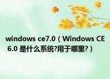 windows ce7.0（Windows CE 6.0 是什么系統(tǒng)?用于哪里?）