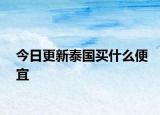 今日更新泰國買什么便宜
